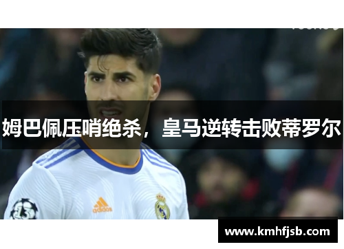 姆巴佩压哨绝杀，皇马逆转击败蒂罗尔